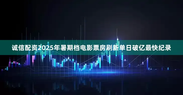 诚信配资2025年暑期档电影票房刷新单日破亿最快纪录