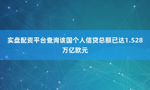 实盘配资平台查询该国个人信贷总额已达1.528万亿欧元