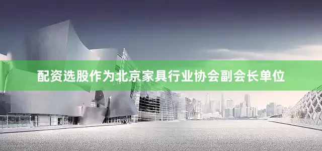 配资选股作为北京家具行业协会副会长单位