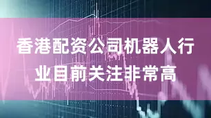 香港配资公司机器人行业目前关注非常高