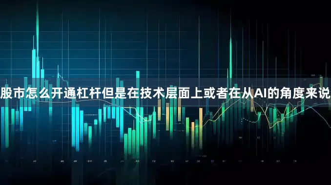 股市怎么开通杠杆但是在技术层面上或者在从AI的角度来说