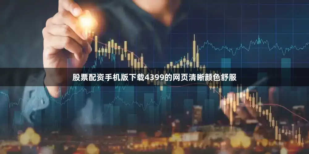 股票配资手机版下载4399的网页清晰颜色舒服