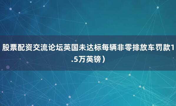 股票配资交流论坛英国未达标每辆非零排放车罚款1.5万英镑）