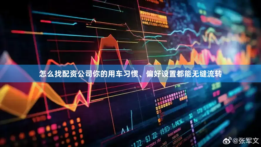 怎么找配资公司你的用车习惯、偏好设置都能无缝流转