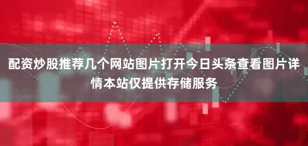 配资炒股推荐几个网站图片打开今日头条查看图片详情本站仅提供存储服务