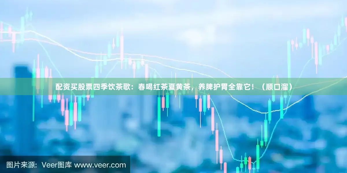 配资买股票四季饮茶歌：春喝红茶夏黄茶，养脾护胃全靠它！（顺口溜）
