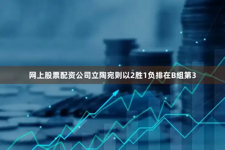 网上股票配资公司立陶宛则以2胜1负排在B组第3