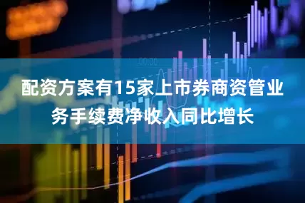 配资方案有15家上市券商资管业务手续费净收入同比增长