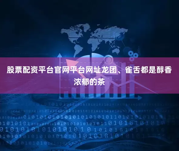 股票配资平台官网平台网址龙团、雀舌都是醇香浓郁的茶