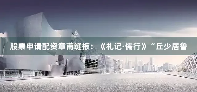 股票申请配资章甫缝掖：《礼记·儒行》“丘少居鲁