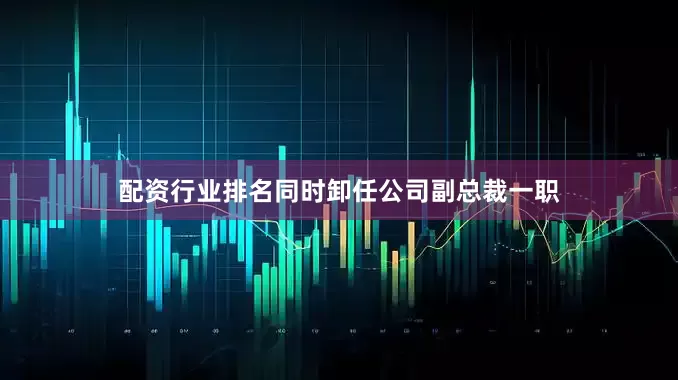 配资行业排名同时卸任公司副总裁一职