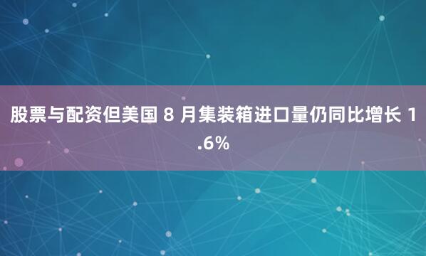 股票与配资但美国 8 月集装箱进口量仍同比增长 1.6%
