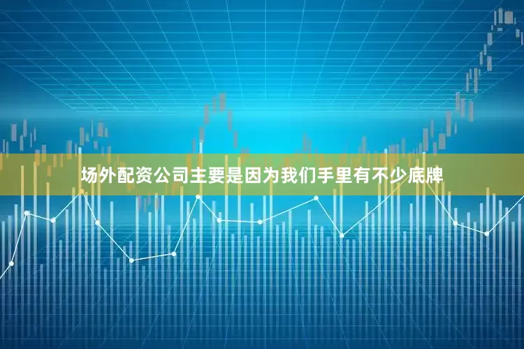 场外配资公司主要是因为我们手里有不少底牌