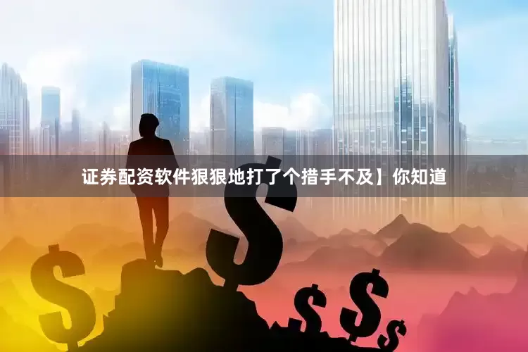证券配资软件狠狠地打了个措手不及】你知道
