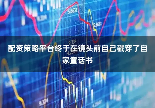 配资策略平台终于在镜头前自己戳穿了自家童话书