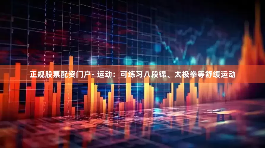 正规股票配资门户- 运动：可练习八段锦、太极拳等舒缓运动