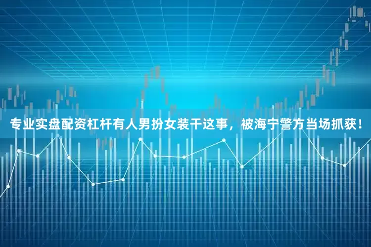 专业实盘配资杠杆有人男扮女装干这事，被海宁警方当场抓获！