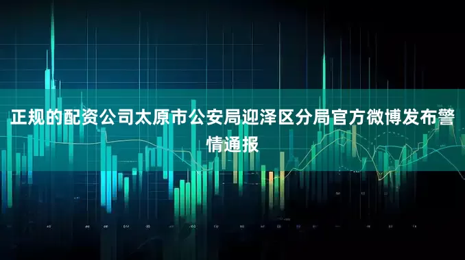 正规的配资公司太原市公安局迎泽区分局官方微博发布警情通报
