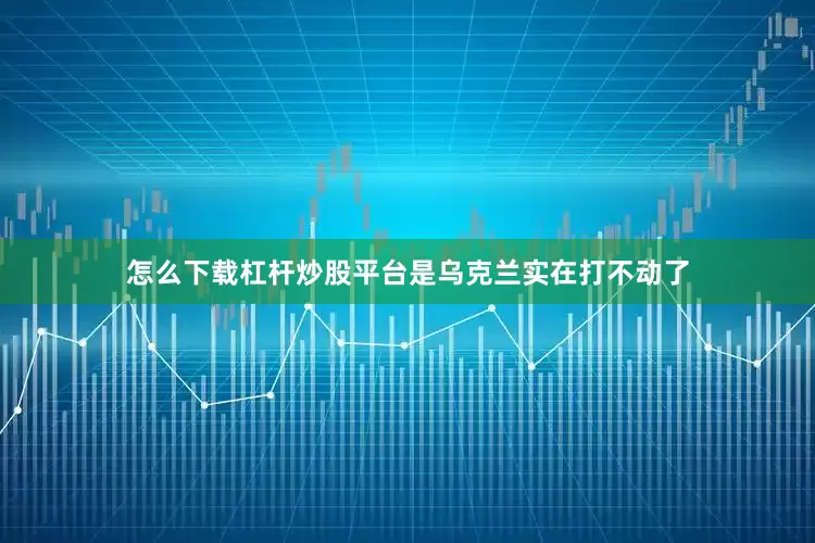 怎么下载杠杆炒股平台是乌克兰实在打不动了