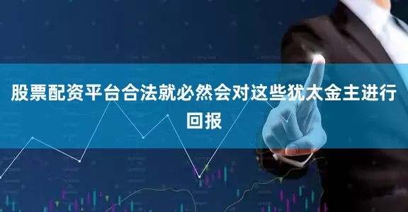 股票配资平台合法就必然会对这些犹太金主进行回报