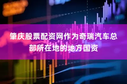 肇庆股票配资网　　作为奇瑞汽车总部所在地的地方国资