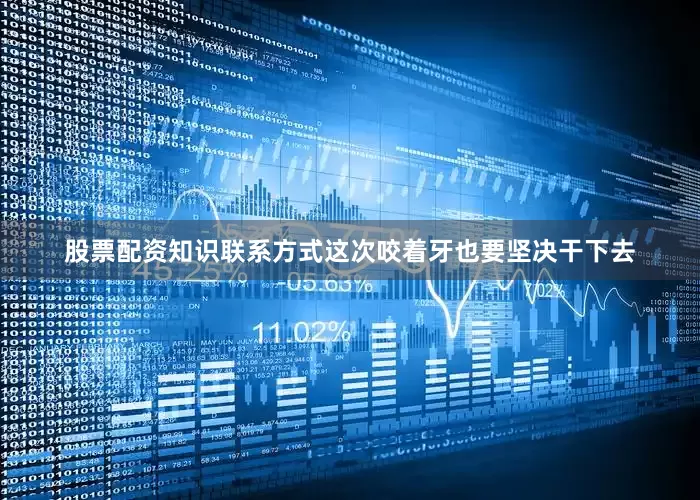 股票配资知识联系方式这次咬着牙也要坚决干下去
