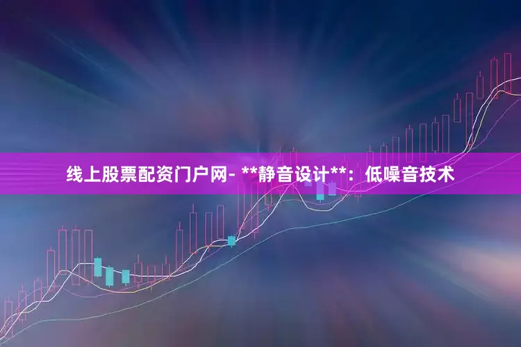 线上股票配资门户网- **静音设计**：低噪音技术