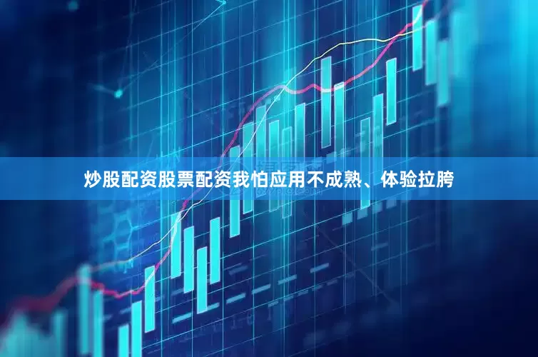 炒股配资股票配资我怕应用不成熟、体验拉胯
