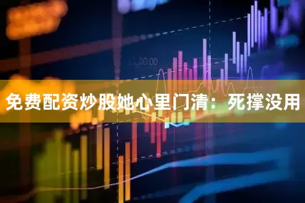 免费配资炒股她心里门清：死撑没用