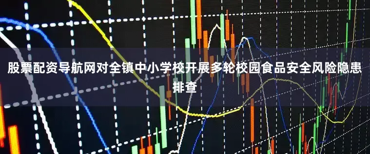 股票配资导航网对全镇中小学校开展多轮校园食品安全风险隐患排查