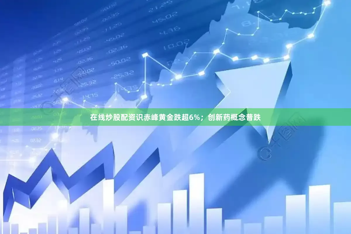 在线炒股配资识赤峰黄金跌超6%；创新药概念普跌
